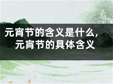 元宵节的含义是什么,元宵节的具体含义