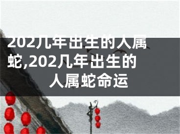 202几年出生的人属蛇,202几年出生的人属蛇命运