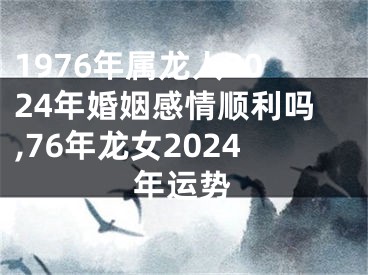 1976年属龙人2024年婚姻感情顺利吗,76年龙女2024年运势