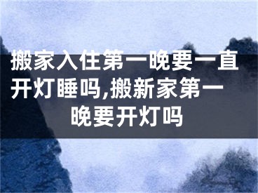 搬家入住第一晚要一直开灯睡吗,搬新家第一晚要开灯吗