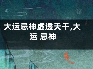 大运忌神虚透天干,大运 忌神