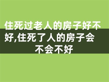 住死过老人的房子好不好,住死了人的房子会不会不好