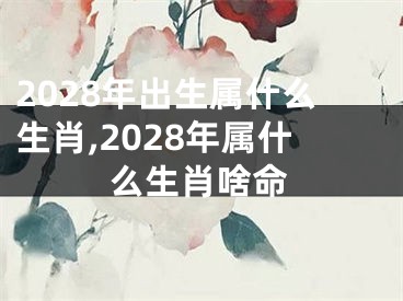 2028年出生属什么生肖,2028年属什么生肖啥命