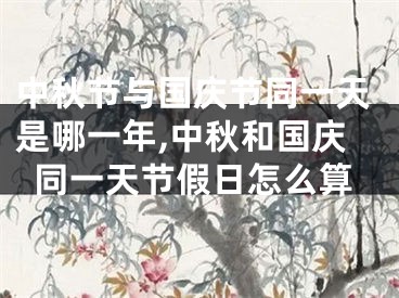 中秋节与国庆节同一天是哪一年,中秋和国庆同一天节假日怎么算