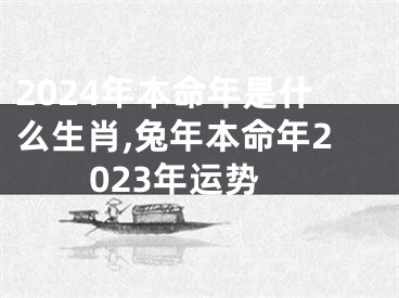 2024年本命年是什么生肖,兔年本命年2023年运势