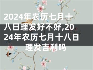 2024年农历七月十八日理发好不好,2024年农历七月十八日理发吉利吗