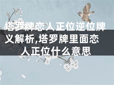 塔罗牌恋人正位逆位牌义解析,塔罗牌里面恋人正位什么意思