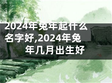 2024年兔年起什么名字好,2024年兔年几月出生好