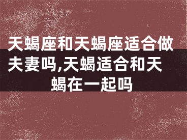 天蝎座和天蝎座适合做夫妻吗,天蝎适合和天蝎在一起吗