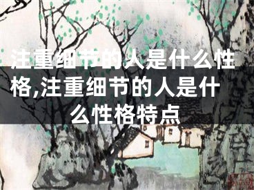 注重细节的人是什么性格,注重细节的人是什么性格特点