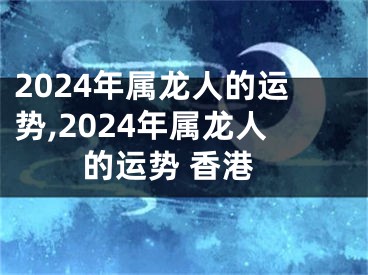 2024年属龙人的运势,2024年属龙人的运势 香港