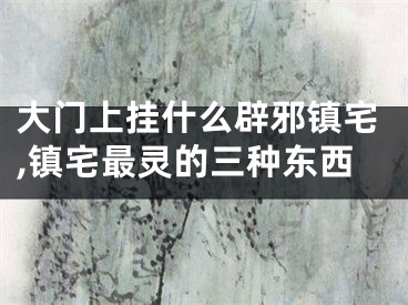 大门上挂什么辟邪镇宅,镇宅最灵的三种东西