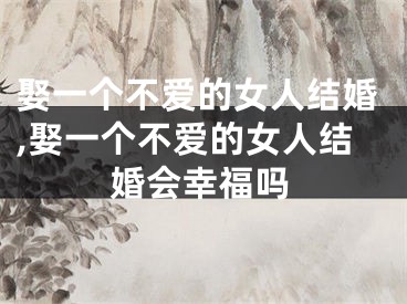 娶一个不爱的女人结婚,娶一个不爱的女人结婚会幸福吗