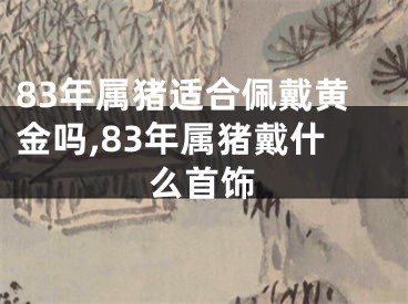 83年属猪适合佩戴黄金吗,83年属猪戴什么首饰