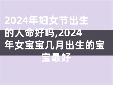 2024年妇女节出生的人命好吗,2024年女宝宝几月出生的宝宝最好
