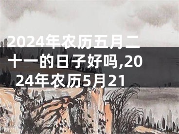 2024年农历五月二十一的日子好吗,2024年农历5月21