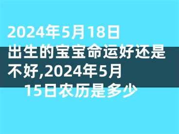 2024年5月18日出生的宝宝命运好还是不好,2024年5月15日农历是多少