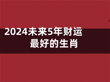 2024未来5年财运最好的生肖