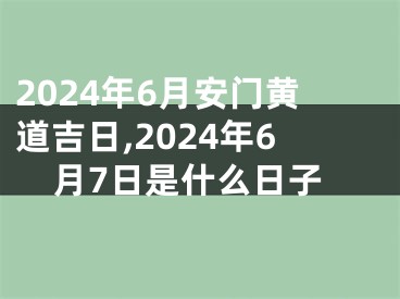 2024年6月安门黄道吉日,2024年6月7日是什么日子