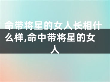 命带将星的女人长相什么样,命中带将星的女人