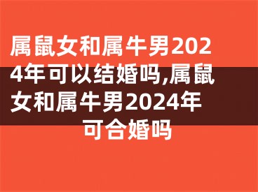 属鼠女和属牛男2024年可以结婚吗,属鼠女和属牛男2024年可合婚吗