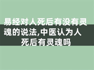 易经对人死后有没有灵魂的说法,中医认为人死后有灵魂吗