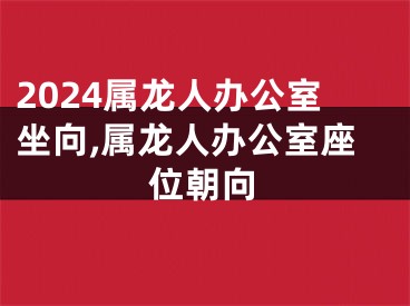 2024属龙人办公室坐向,属龙人办公室座位朝向