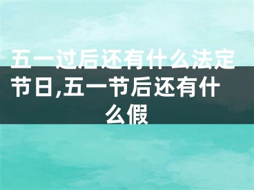五一过后还有什么法定节日,五一节后还有什么假