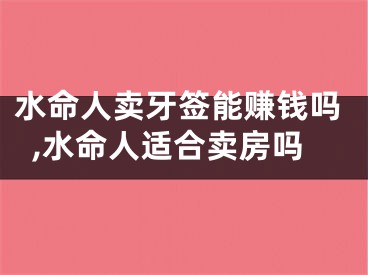 水命人卖牙签能赚钱吗,水命人适合卖房吗