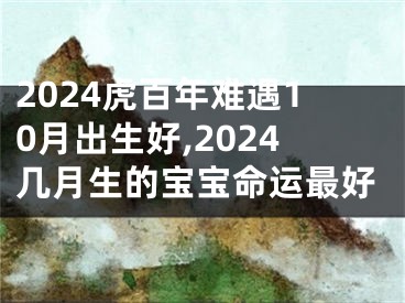 2024虎百年难遇10月出生好,2024几月生的宝宝命运最好