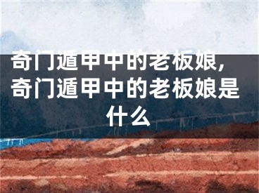 奇门遁甲中的老板娘,奇门遁甲中的老板娘是什么