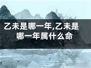乙未是哪一年,乙未是哪一年属什么命