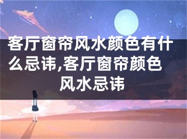 客厅窗帘风水颜色有什么忌讳,客厅窗帘颜色风水忌讳