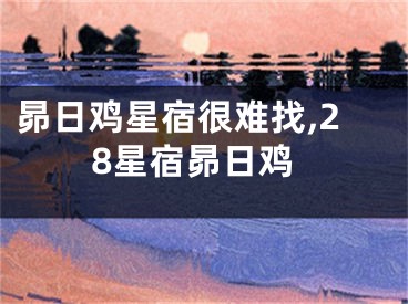 昴日鸡星宿很难找,28星宿昴日鸡