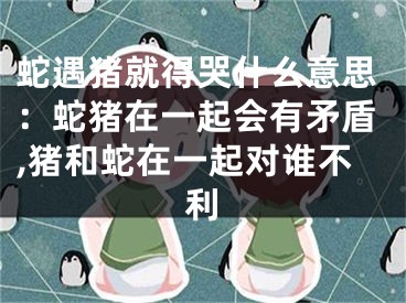 蛇遇猪就得哭什么意思：蛇猪在一起会有矛盾,猪和蛇在一起对谁不利