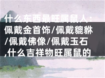 什么东西最旺属鼠人：佩戴金首饰/佩戴貔貅/佩戴佛像/佩戴玉石,什么吉祥物旺属鼠的
