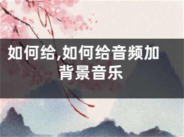 如何给,如何给音频加背景音乐