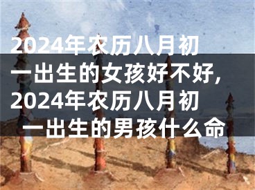 2024年农历八月初一出生的女孩好不好,2024年农历八月初一出生的男孩什么命