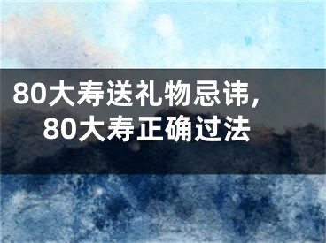 80大寿送礼物忌讳,80大寿正确过法