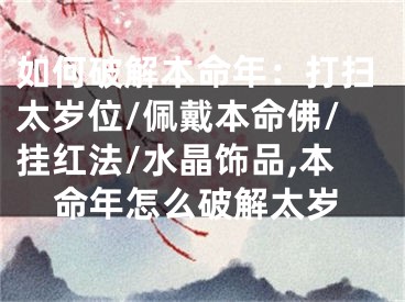 如何破解本命年：打扫太岁位/佩戴本命佛/挂红法/水晶饰品,本命年怎么破解太岁