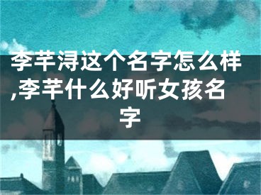 李芊浔这个名字怎么样,李芊什么好听女孩名字
