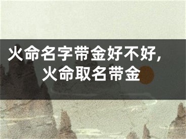 火命名字带金好不好,火命取名带金