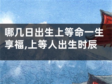 哪几日出生上等命一生享福,上等人出生时辰