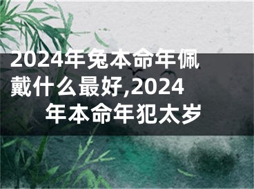2024年兔本命年佩戴什么最好,2024年本命年犯太岁