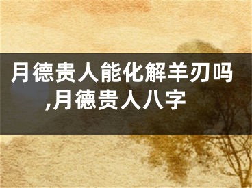 月德贵人能化解羊刃吗,月德贵人八字