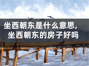 坐西朝东是什么意思,坐西朝东的房子好吗