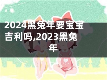 2024黑兔年要宝宝吉利吗,2023黑兔年