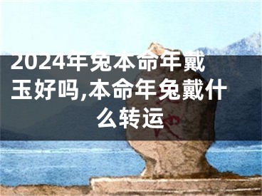 2024年兔本命年戴玉好吗,本命年兔戴什么转运