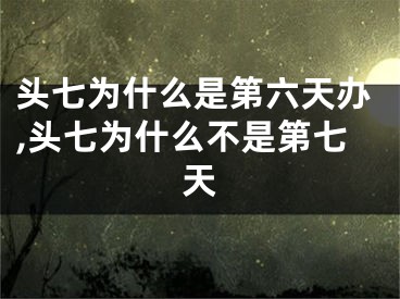 头七为什么是第六天办,头七为什么不是第七天
