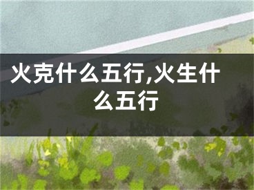 火克什么五行,火生什么五行